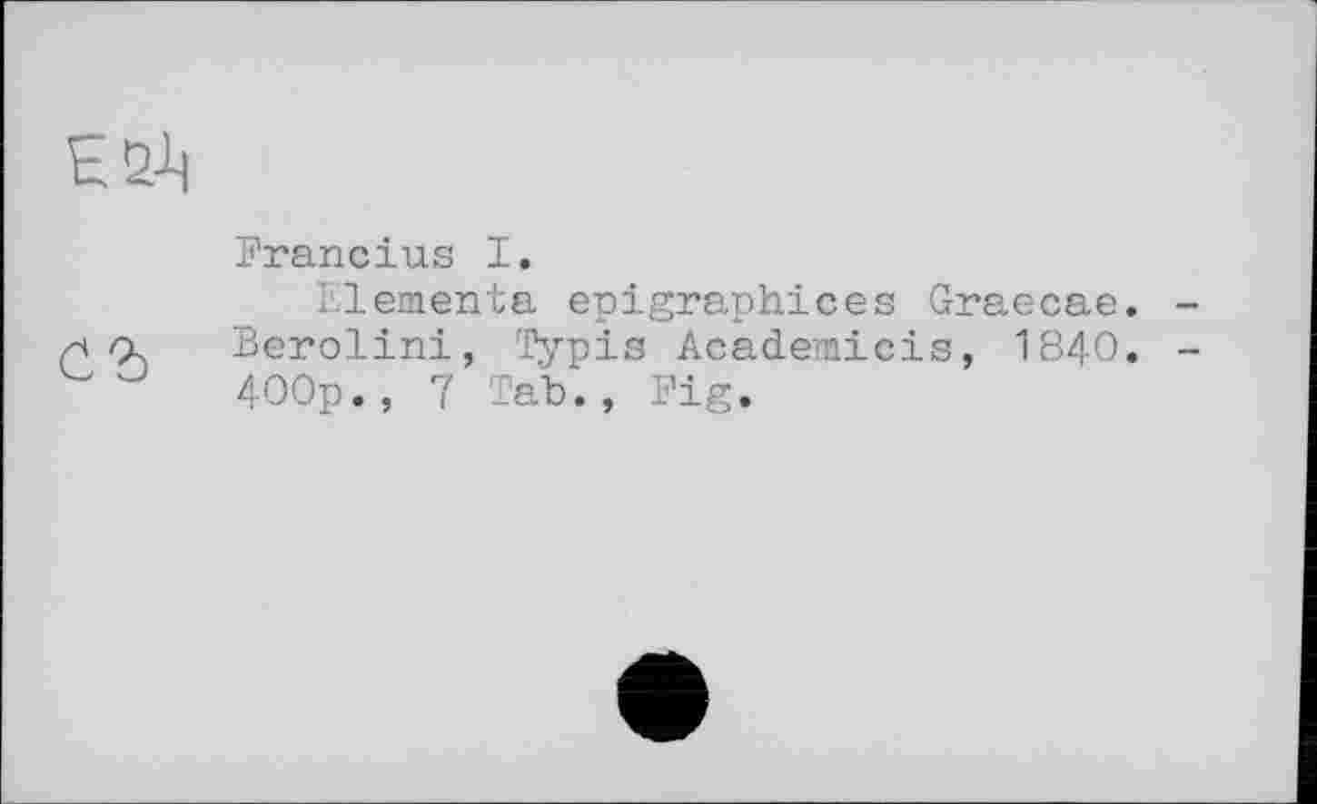 ﻿
Francius I.
Elemente epigraphices Graecae. Berolini, Typis Academicis, 1840. 400p., 7 Tab., Fig.